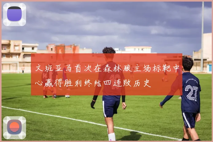 文班亚马首次在森林狼主场标靶中心赢得胜利终结四连败历史