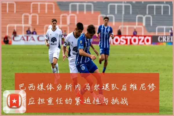 巴西媒体分析内马尔退队后维尼修斯应担重任的紧迫性与挑战