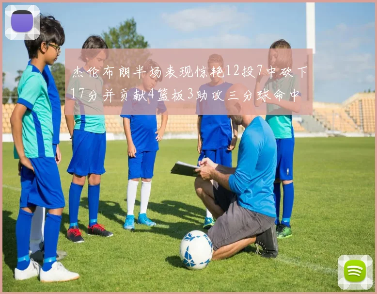 杰伦布朗半场表现惊艳12投7中砍下17分并贡献4篮板3助攻三分球命中率高达75