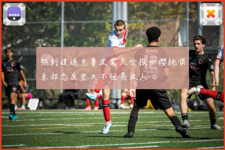 热刺追逐克鲁皮需天价报价樱桃俱乐部态度坚决不轻易放人