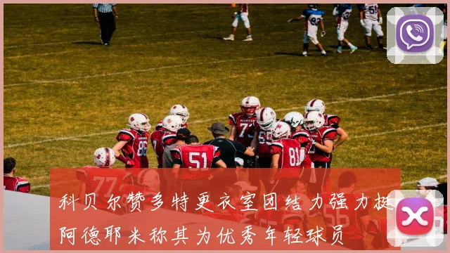 科贝尔赞多特更衣室团结力强力挺阿德耶米称其为优秀年轻球员