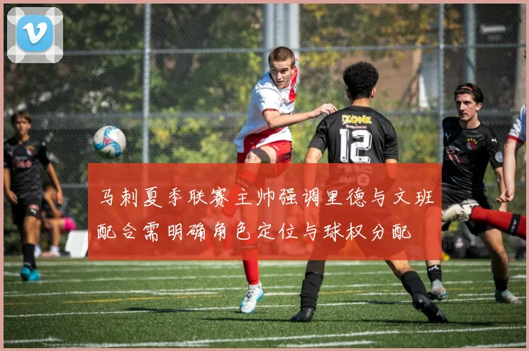 马刺夏季联赛主帅强调里德与文班配合需明确角色定位与球权分配