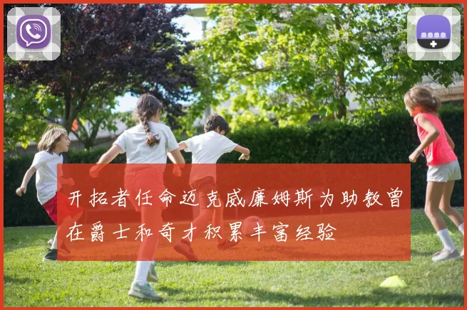 开拓者任命迈克威廉姆斯为助教曾在爵士和奇才积累丰富经验