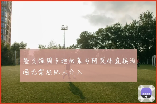 隆戈强调卡迪纳莱与阿莫林直接沟通无需经纪人介入