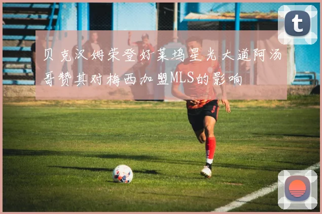 贝克汉姆荣登好莱坞星光大道阿汤哥赞其对梅西加盟MLS的影响
