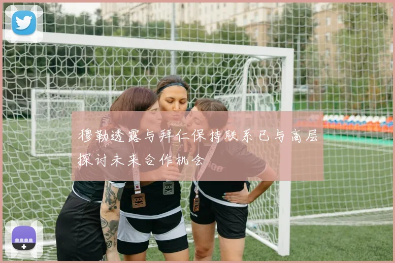 穆勒透露与拜仁保持联系已与高层探讨未来合作机会