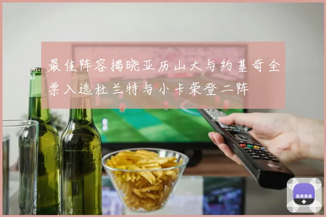 最佳阵容揭晓亚历山大与约基奇全票入选杜兰特与小卡荣登二阵
