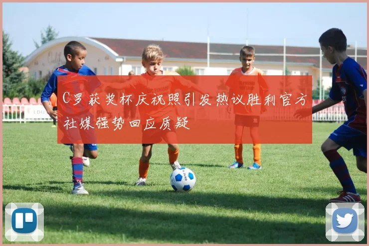 C罗获奖杯庆祝照引发热议胜利官方社媒强势回应质疑