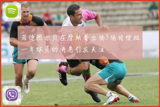 若德图尔贝在摩纳哥出场5场将续租一年球员的消息引发关注