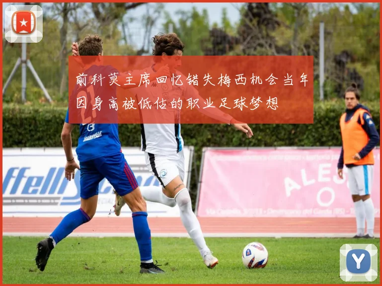 前科莫主席回忆错失梅西机会当年因身高被低估的职业足球梦想