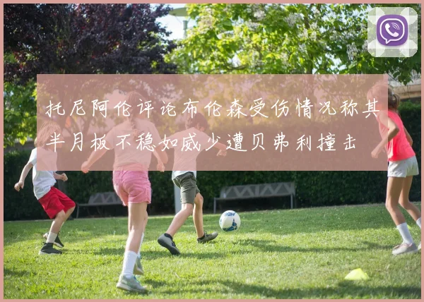 托尼阿伦评论布伦森受伤情况称其半月板不稳如威少遭贝弗利撞击